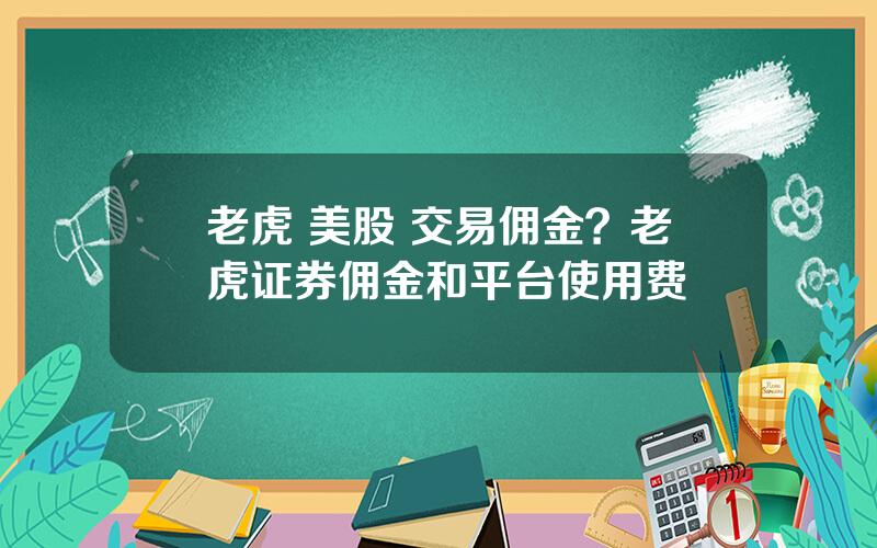 老虎 美股 交易佣金？老虎证券佣金和平台使用费